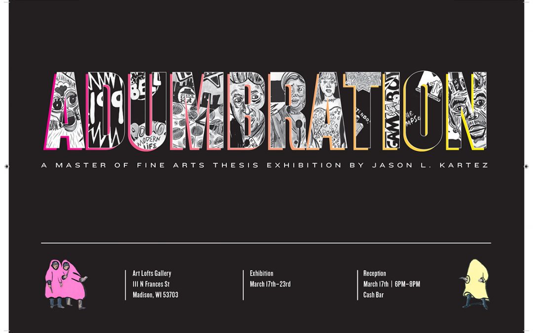 Adumbration A Master of Fine Arts Thesis Exhibition by Jason L. Kartez March 17 - 23