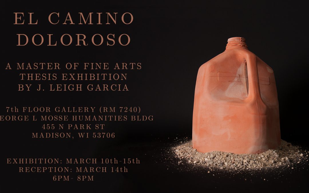 El Camino Doloroso A Master of Fine Arts Thesis Exhibition by J. Leigh Garcia March 10 - 15
