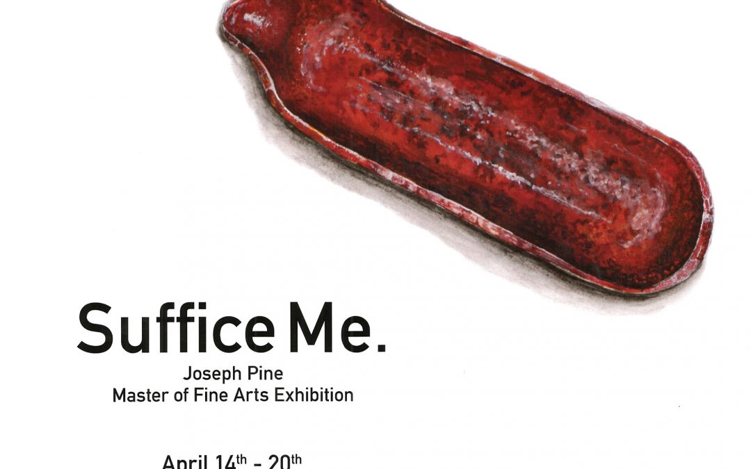Suffice Me. Master of Fine Arts Exhibition by Joseph Pine April 14 - 20
